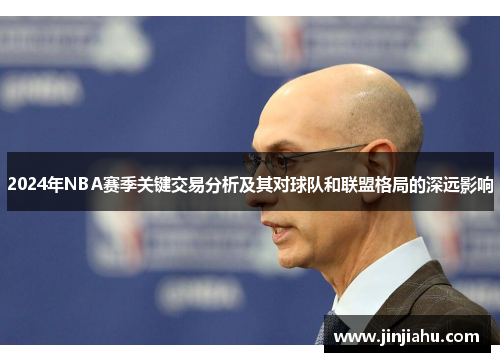 2024年NBA赛季关键交易分析及其对球队和联盟格局的深远影响